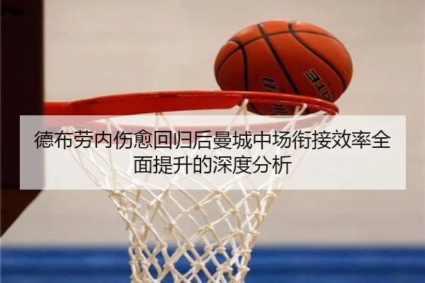德布劳内伤愈回归后曼城中场衔接效率全面提升的深度分析