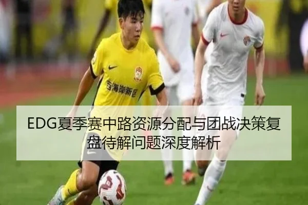 EDG夏季赛中路资源分配与团战决策复盘待解问题深度解析