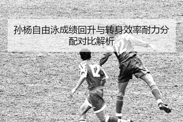 孙杨自由泳成绩回升与转身效率耐力分配对比解析